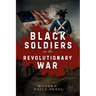 Black Soldiers in the Revolutionary War: The Untold Story of Black Patriots Who Fought for American Freedom
