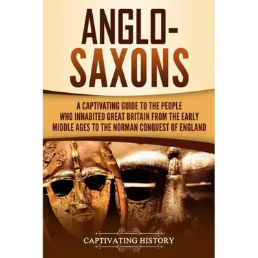 Anglo-Saxons: A Captivating Guide to the People Who Inhabited Great Britain from the Early Middle Ages to the Norman Conquest of England