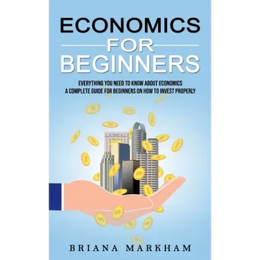 Economics for Beginners: Everything You Need to Know About Economics (A Complete Guide for Beginners on How to Invest Properly)