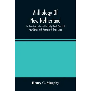 Anthology Of New Netherland, Or, Translations From The Early Dutch Poets Of New York: With Memoirs Of Their Lives