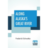 Along Alaska's Great River: A Popular Account Of The Travels Of An Alaska Exploring Expedition Along The Great Yukon River