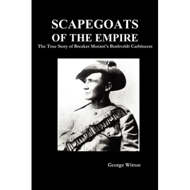 Scapegoats of the Empire: The True Story of Breaker Morant's Bushveldt Carbineers