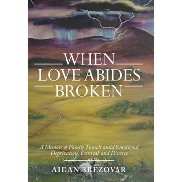 When Love Abides Broken: A Memoir of Family Tumult Amid Emotional Deprivation, Betrayal, and Divorce