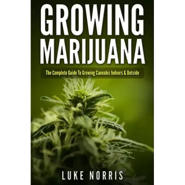 Growing Marijuana: The Complete Guide to Growing Cannabis Indoors and Outside