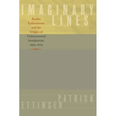Imaginary Lines: Border Enforcement and the Origins of Undocumented Immigration, 1882-1930
