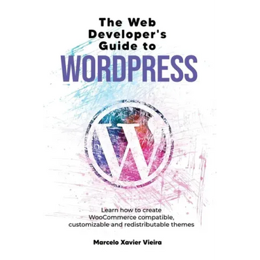 The Web Developer's Guide to WordPress: Learn how to create WooCommerce compatible, customizable and redistributable themes