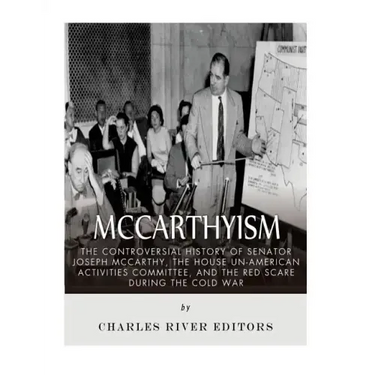 McCarthyism: The Controversial History of Senator Joseph McCarthy, the House Un-American Activities Committee, and the Red Scare During the Cold War