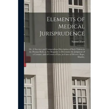 Elements of Medical Jurisprudence: or, A Succinct and Compendious Description of Such Tokens in the Human Body as Are Requisite to Determine the Judgm