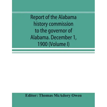 Report of the Alabama history commission to the governor of Alabama. December 1, 1900 (Volume I)