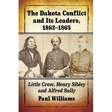 The Dakota Conflict and Its Leaders, 1862-1865: Little Crow, Henry Sibley and Alfred Sully