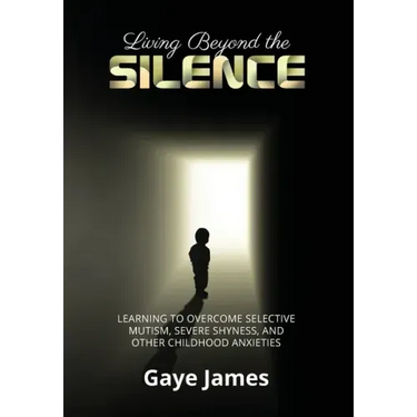 Living Beyond the Silence: Learning to Overcome Selective Mutism, Severe Shyness, and Other Childhood Anxieties