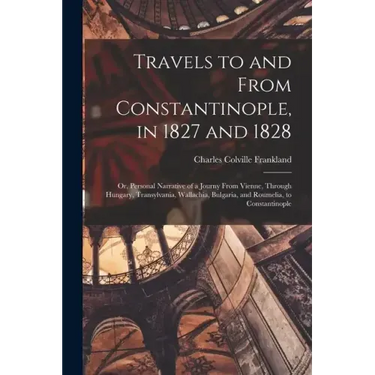 Travels to and From Constantinople, in 1827 and 1828: Or, Personal Narrative of a Journy From Vienne, Through Hungary, Transylvania, Wallachia, Bulgar