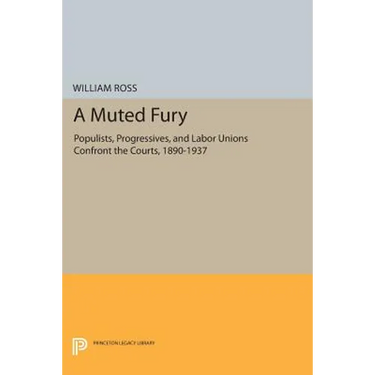 A Muted Fury: Populists, Progressives, and Labor Unions Confront the Courts, 1890-1937