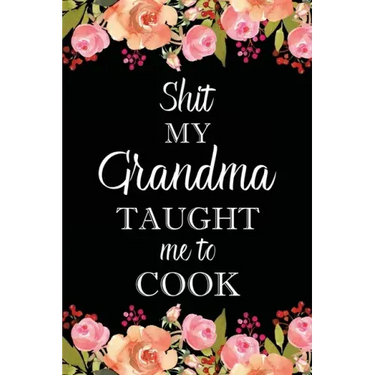 Shit My Grandma Taught Me to Cook: Adult Blank Lined Notebook, Write in Grandma's Secret Menu, Food Recipes Journal, Family Recipe Notebook
