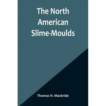 The North American Slime-Moulds; A Descriptive List of All Species of Myxomycetes Hitherto Reported from the Continent of North America, with Notes on