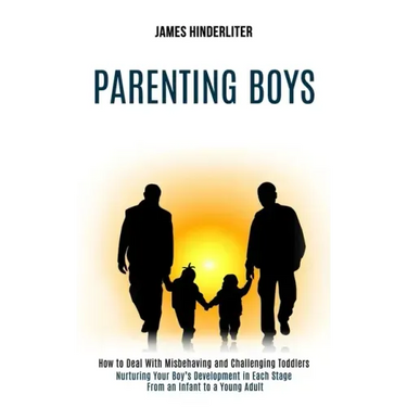 Parenting Boys: How to Deal With Misbehaving and Challenging Toddlers (Nurturing Your Boy's Development in Each Stage From an Infant to a Young Adult)