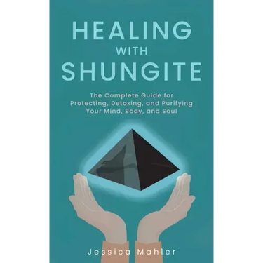 Healing with Shungite: The Complete Guide for Protecting, Detoxing, and Purifying Your Mind, Body, and Soul