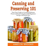 Canning and Preserving 101: Your Easy Guide to Creating Delicious Preserved Food Using Home Jars and Essential Beginners Recipes
