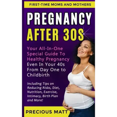 Pregnancy After 30s: Your All-In-One Special Guide To Healthy Pregnancy Even In Your 40s From Day 1 to Childbirth (Including Tips on Reduci