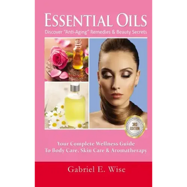 Essential Oils: Discover "Anti-Aging" Remedies & Beauty Secrets: Your Complete Wellness Guide To Body Care, Skin Care & Aromatherapy