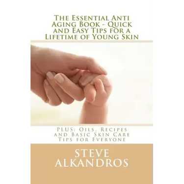 The Essential Anti Aging Book - Quick and Easy Tips for a Lifetime of Young Skin: PLUS: Oils, Recipes and Basic Skin Care Tips for Everyone