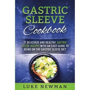 Gastric Sleeve Cookbook: 77 Delicious and Healthy Gastric Sleeve Recipes with an Easy Guide to Being on the Gastric Sleeve Diet