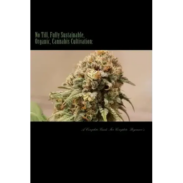 No Till, Fully Sustainable, Organic, Cannabis Cultivation: A Complete Guide For Complete Beginners!