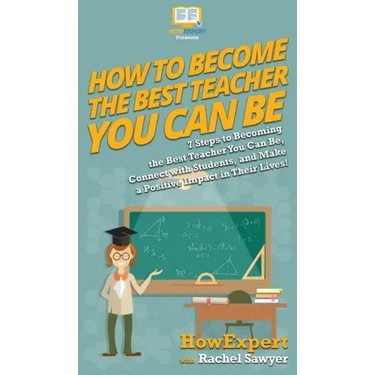 How To Become The Best Teacher You Can Be: 7 Steps to Becoming the Best Teacher You Can Be, Connect with Students, and Make a Positive Impact in Their
