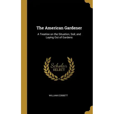 The American Gardener: A Treatise on the Situation, Soil, and Laying Out of Gardens