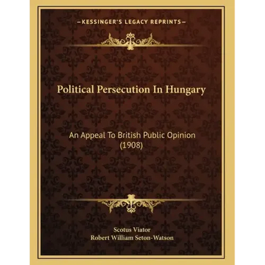 Political Persecution In Hungary: An Appeal To British Public Opinion (1908)