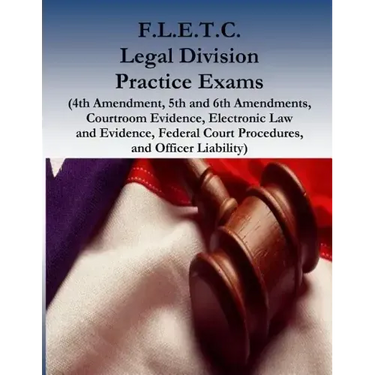 F.L.E.T.C. Legal Division Practice Exams: (4th Amendment, 5th and 6th Amendments, Courtroom Evidence, Electronic Law and Evidence, Federal Court Proce