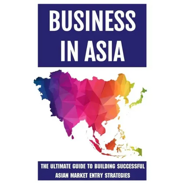 Business In Asia: The Ultimate Guide To Building Successful Asian Market Entry Strategies: Techniques For Business Success In Asia