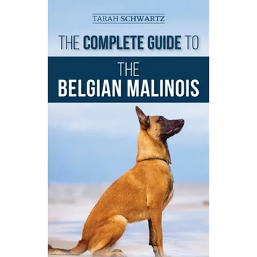 The Complete Guide to the Belgian Malinois: Selecting, Training, Socializing, Working, Feeding, and Loving Your New Malinois Puppy