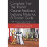 Complete Train The Trainer Course Facilitator Delivery Material & Trainer Guide: Make Thousands of Dollars Running Your Own Train The Trainer Courses