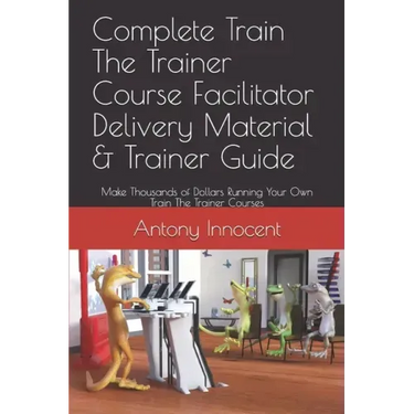 Complete Train The Trainer Course Facilitator Delivery Material & Trainer Guide: Make Thousands of Dollars Running Your Own Train The Trainer Courses