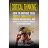 Critical Thinking: How to Improve Your Critical Thinking and Problem-Solving Skills and Avoid the 25 Cognitive Biases in Decision-Making