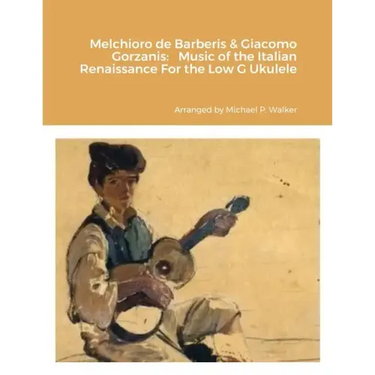Melchioro de Barberis & Giacomo Gorzanis: Music of the Italian Renaissance For the Low G Ukulele