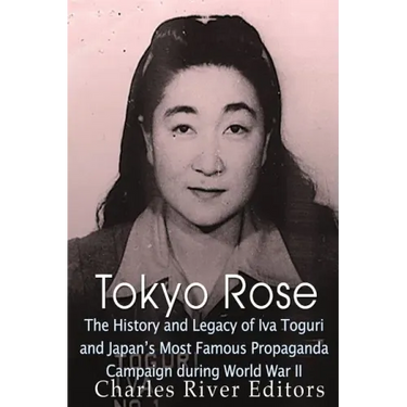 Tokyo Rose: The History and Legacy of Iva Toguri and Japan's Most Famous Propaganda Campaign during World War II