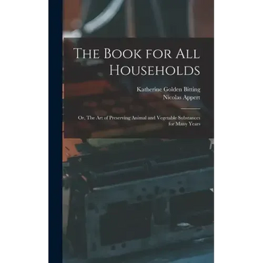 The Book for all Households; or, The art of Preserving Animal and Vegetable Substances for Many Years