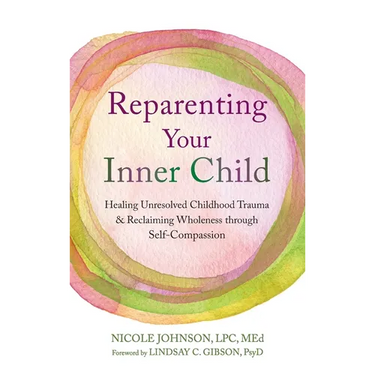 Reparenting Your Inner Child: Healing Unresolved Childhood Trauma and Reclaiming Wholeness through Self-Compassion