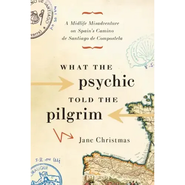 What the Psychic Told the Pilgrim: A Midlife Misadventure on Spain's Camino de Santiago de Compostela