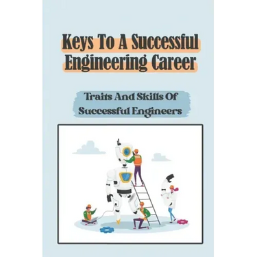 Keys To A Successful Engineering Career: Traits And Skills Of Successful Engineers: Choose The Right Career Path In Engineering