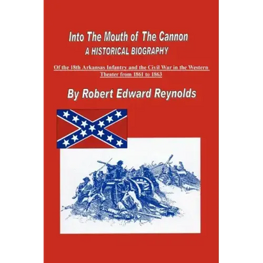 Into the Mouth of the Cannon: A Historical Biography of the 18th Arkansas Infantry and the Civil War in the Western Theater from 1861 to 1863