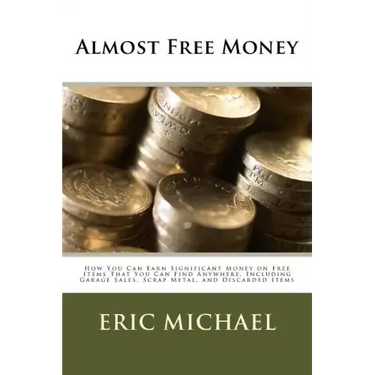 Almost Free Money: How to Make Significant Money on Free Items That You Can Find Anywhere, Including Garage Sales, Scrap Metal, and Discarded Items