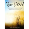 Be Still: Uncovering God's Solution for Achieving Happiness, Healing, and Wholeness