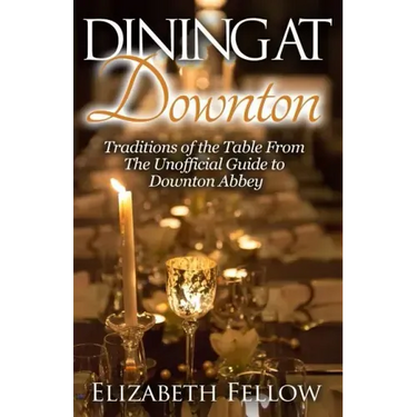 Dining at Downton: Traditions of the Table From The Unofficial Guide to Downton Abbey