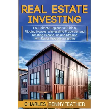 Real Estate Investing: The Ultimate Beginner's Guide to Flipping Houses, Wholesaling Properties and Creating Passive Income Streams with Rent