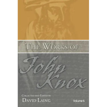 The Works of John Knox, Volume 6: Letters, Prayers, and Other Shorter Writings with a Sketch of His Life