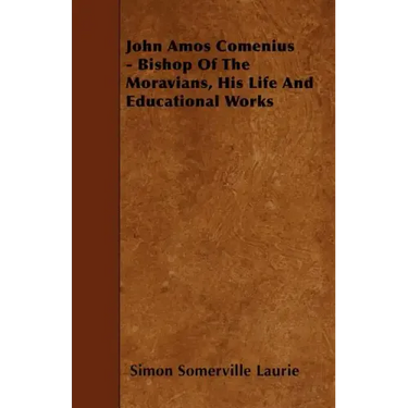 John Amos Comenius - Bishop of the Moravians, His Life and Educational Works