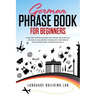 German Phrase Book for Beginners: Over 1000 Common Phrases for Travel and Everyday Use. Build Your German Vocabulary and Improve Your Reading and Conv